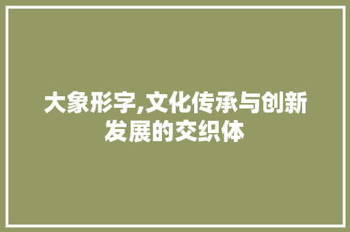 大象形字,文化传承与创新发展的交织体