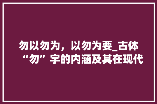 勿以勿为，以勿为要_古体“勿”字的内涵及其在现代社会的应用