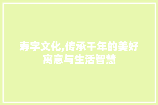 寿字文化,传承千年的美好寓意与生活智慧