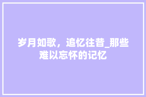 岁月如歌，追忆往昔_那些难以忘怀的记忆
