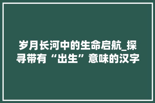 岁月长河中的生命启航_探寻带有“出生”意味的汉字文化