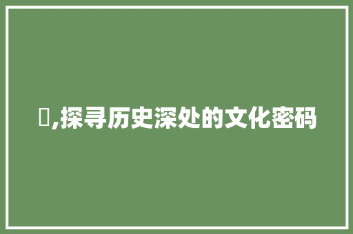 巉,探寻历史深处的文化密码
