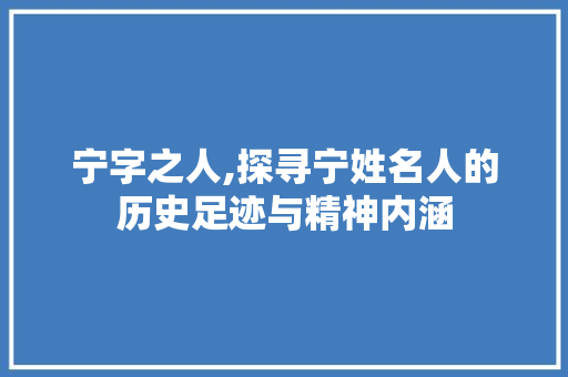 宁字之人,探寻宁姓名人的历史足迹与精神内涵
