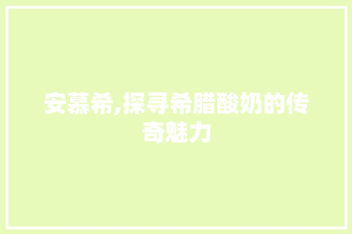安慕希,探寻希腊酸奶的传奇魅力