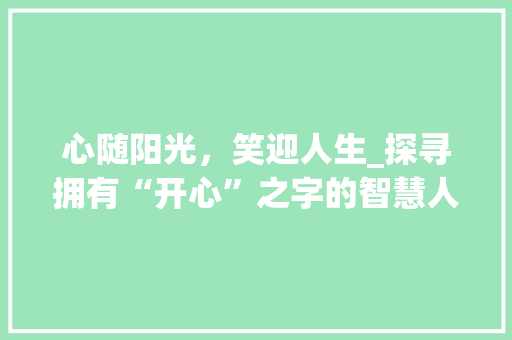 心随阳光，笑迎人生_探寻拥有“开心”之字的智慧人生