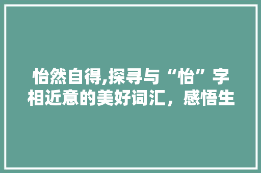 怡然自得,探寻与“怡”字相近意的美好词汇，感悟生活的诗意与宁静