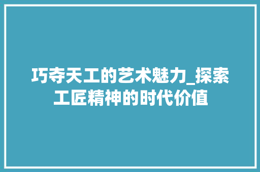 巧夺天工的艺术魅力_探索工匠精神的时代价值