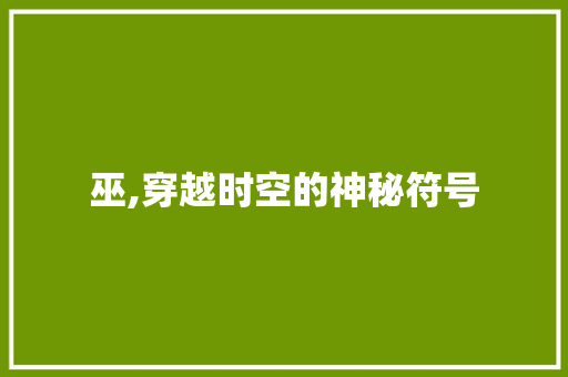 巫,穿越时空的神秘符号