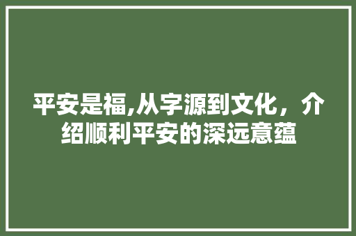 平安是福,从字源到文化，介绍顺利平安的深远意蕴