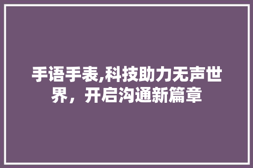 手语手表,科技助力无声世界，开启沟通新篇章