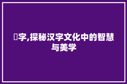 拃字,探秘汉字文化中的智慧与美学
