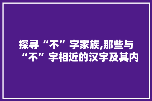 探寻“不”字家族,那些与“不”字相近的汉字及其内涵