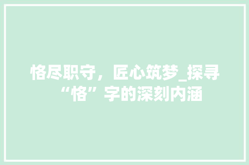 恪尽职守，匠心筑梦_探寻“恪”字的深刻内涵