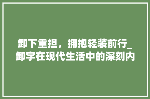 卸下重担，拥抱轻装前行_卸字在现代生活中的深刻内涵
