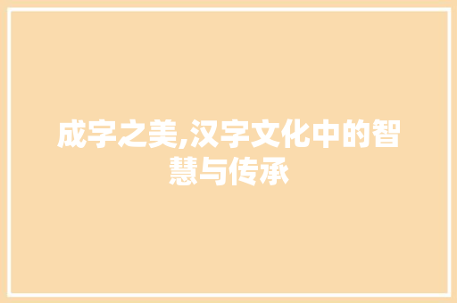 成字之美,汉字文化中的智慧与传承