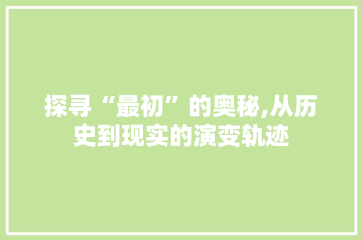 探寻“最初”的奥秘,从历史到现实的演变轨迹