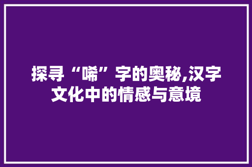 探寻“唏”字的奥秘,汉字文化中的情感与意境