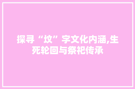 探寻“坟”字文化内涵,生死轮回与祭祀传承
