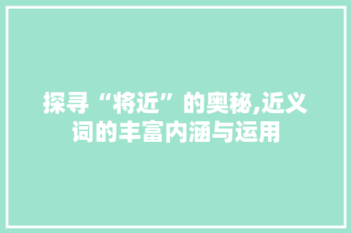 探寻“将近”的奥秘,近义词的丰富内涵与运用