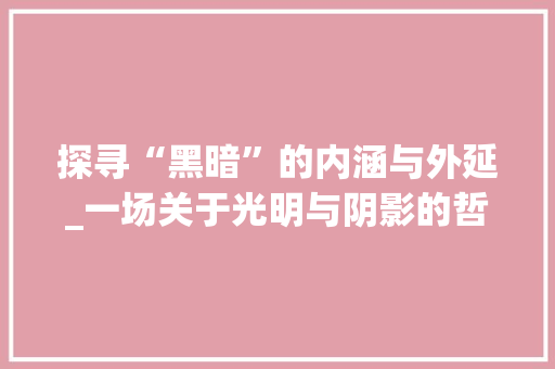 探寻“黑暗”的内涵与外延_一场关于光明与阴影的哲学之旅