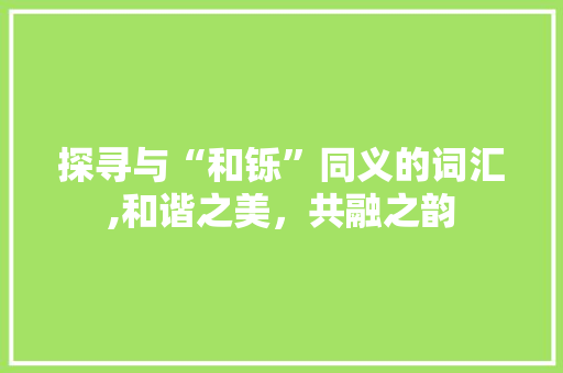 探寻与“和铄”同义的词汇,和谐之美，共融之韵
