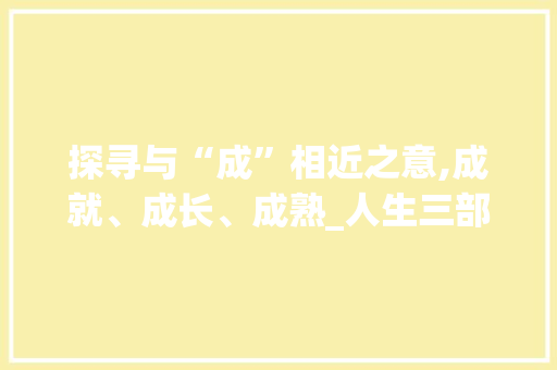 探寻与“成”相近之意,成就、成长、成熟_人生三部曲