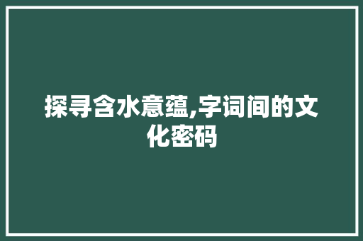探寻含水意蕴,字词间的文化密码