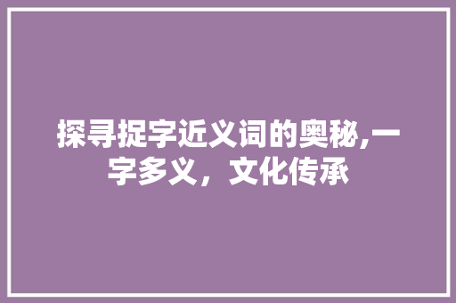 探寻捉字近义词的奥秘,一字多义,文化传承