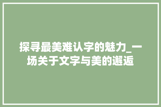 探寻最美难认字的魅力_一场关于文字与美的邂逅