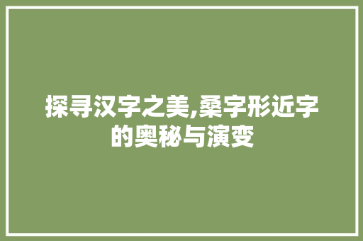 探寻汉字之美,桑字形近字的奥秘与演变