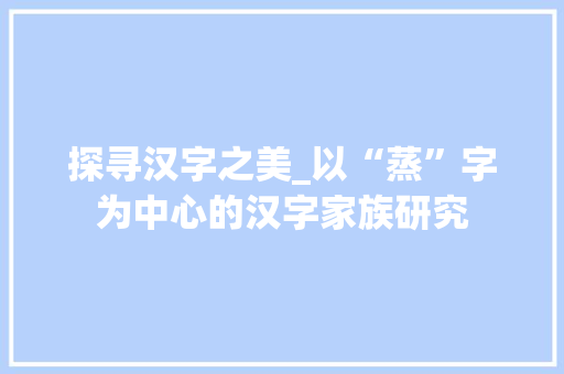 探寻汉字之美_以“蒸”字为中心的汉字家族研究