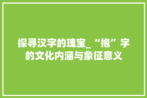 探寻汉字的瑰宝_“抱”字的文化内涵与象征意义
