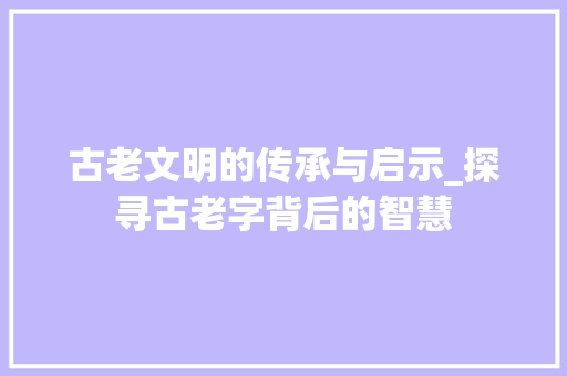 古老文明的传承与启示_探寻古老字背后的智慧