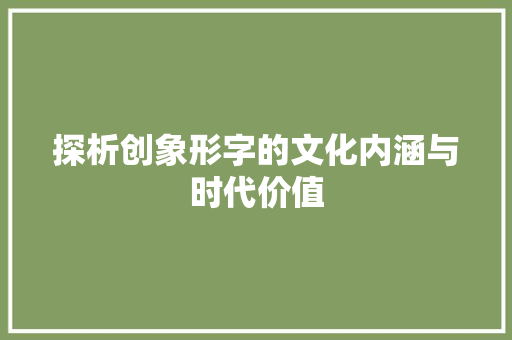 探析创象形字的文化内涵与时代价值