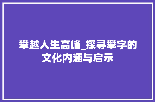 攀越人生高峰_探寻攀字的文化内涵与启示