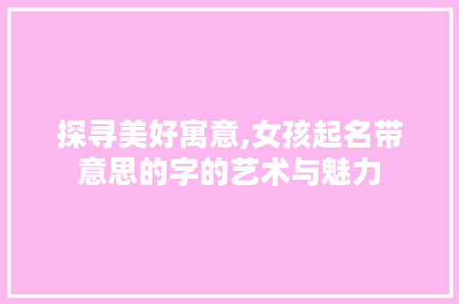 探寻美好寓意,女孩起名带意思的字的艺术与魅力