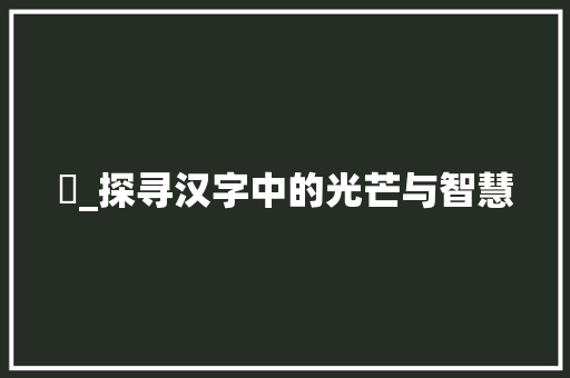 昡_探寻汉字中的光芒与智慧