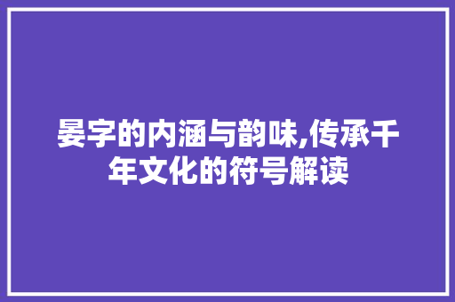 晏字的内涵与韵味,传承千年文化的符号解读