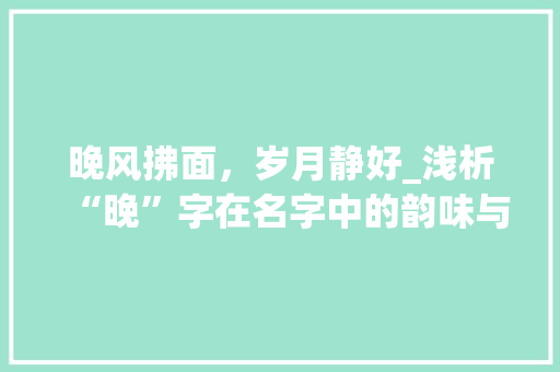 晚风拂面,岁月静好_浅析“晚”字在名字中的韵味与内涵 第1张 晚风拂面,岁月静好_浅析“晚”字在名字中的韵味与内涵 第1张