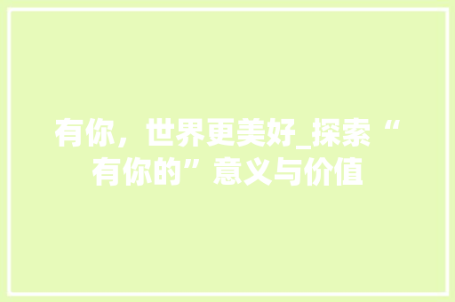 有你,世界更美好_探索“有你的”意义与价值 第1张 有你,世界更美好_探索“有你的”意义与价值 第1张