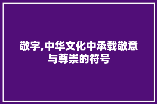 敬字,中华文化中承载敬意与尊崇的符号
