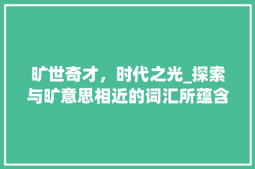 旷世奇才，时代之光_探索与旷意思相近的词汇所蕴含的文化内涵