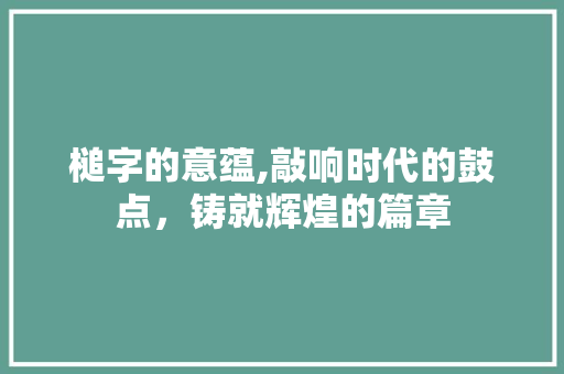 槌字的意蕴,敲响时代的鼓点,铸就辉煌的篇章