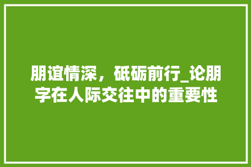 朋谊情深,砥砺前行_论朋字在人际交往中的重要性
