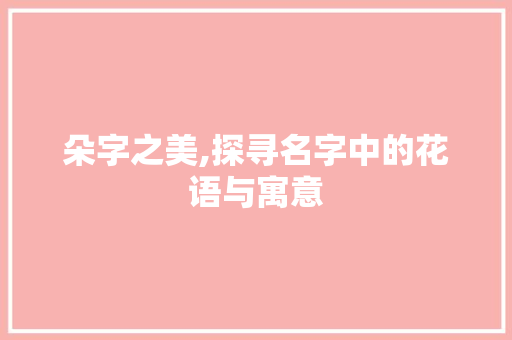 朵字之美,探寻名字中的花语与寓意