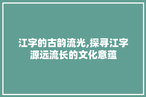 江字的古韵流光,探寻江字源远流长的文化意蕴