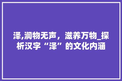 泽,润物无声，滋养万物_探析汉字“泽”的文化内涵