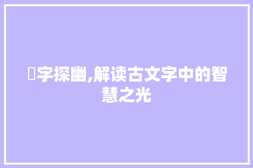 洝字探幽,解读古文字中的智慧之光