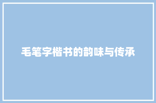 毛笔字楷书的韵味与传承