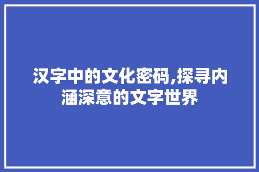 汉字中的文化密码,探寻内涵深意的文字世界